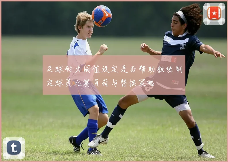足球耐力阈值设定是否帮助教练制定球员比赛负荷与替换策略