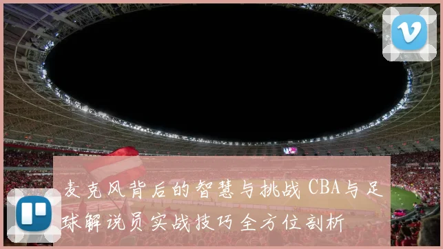麦克风背后的智慧与挑战 CBA与足球解说员实战技巧全方位剖析