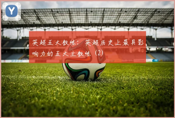 英超五大教练：英超历史上最具影响力的五大主教练 (2)