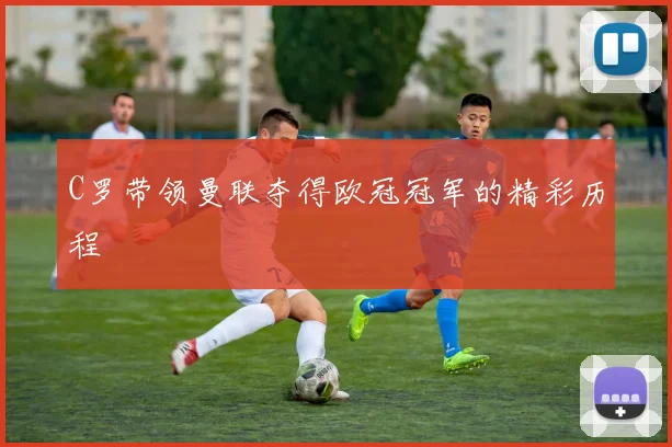 C罗带领曼联夺得欧冠冠军的精彩历程