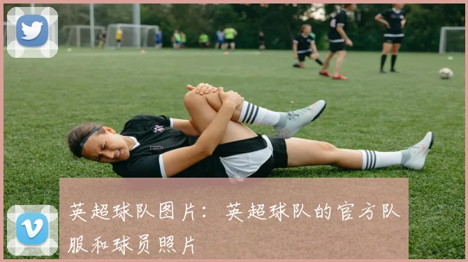 英超球队图片：英超球队的官方队服和球员照片