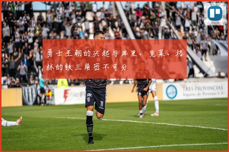 勇士王朝的兴起与库里、克莱、格林的铁三角密不可分