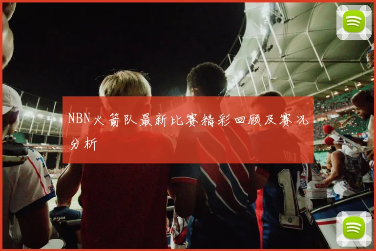 NBN火箭队最新比赛精彩回顾及赛况分析